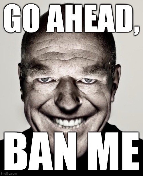 Creepy hank smiling | GO AHEAD, BAN ME | image tagged in creepy hank smiling | made w/ Imgflip meme maker
