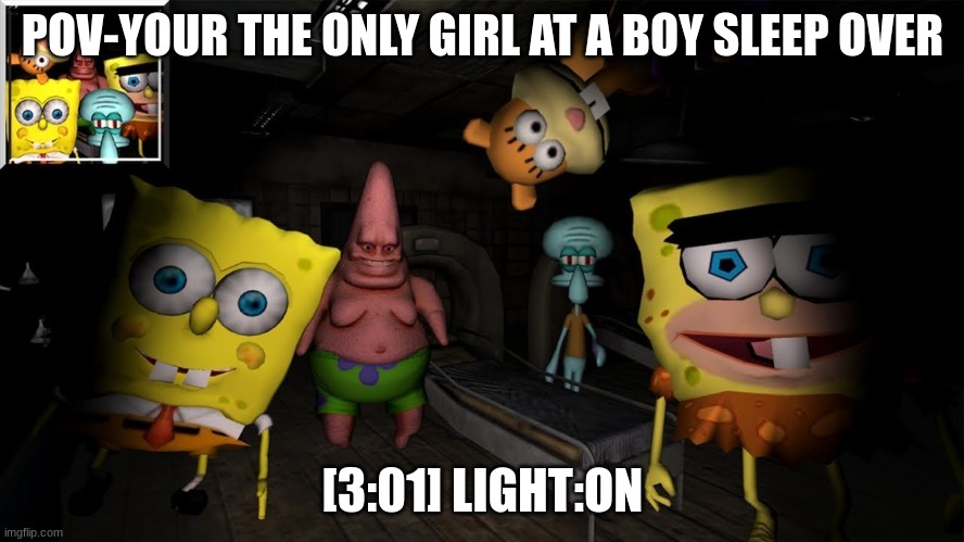 Fan made spongebob horror ames be like | POV-YOUR THE ONLY GIRL AT A BOY SLEEP OVER; [3:01] LIGHT:ON | image tagged in fan made spongebob horror ames be like | made w/ Imgflip meme maker