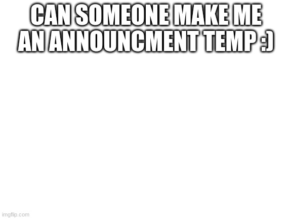 Blank White Template |  CAN SOMEONE MAKE ME AN ANNOUNCMENT TEMP :) | image tagged in blank white template | made w/ Imgflip meme maker