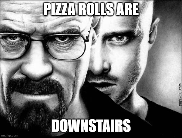 ok mom | PIZZA ROLLS ARE; DOWNSTAIRS | image tagged in breaking bad,walter white,jesse pinkman | made w/ Imgflip meme maker