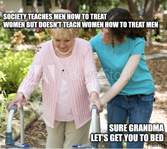 SOCIETY TEACHES MEN HOW TO TREAT WOMEN BUT DOESN'T TEACH WOMEN HOW TO TREAT MEN; SURE GRANDMA LET'S GET YOU TO BED | image tagged in TrollXChromosomes | made w/ Imgflip meme maker