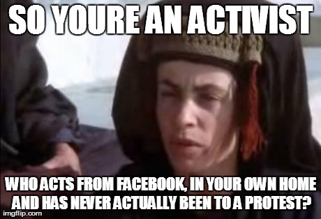SO YOURE AN ACTIVIST WHO ACTS FROM FACEBOOK, IN YOUR OWN HOME AND HAS NEVER ACTUALLY BEEN TO A PROTEST? | image tagged in activist | made w/ Imgflip meme maker