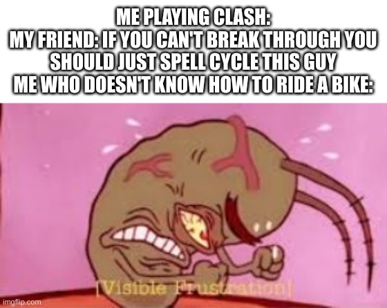 title | ME PLAYING CLASH:
MY FRIEND: IF YOU CAN'T BREAK THROUGH YOU SHOULD JUST SPELL CYCLE THIS GUY
ME WHO DOESN'T KNOW HOW TO RIDE A BIKE: | image tagged in visible frustration,clash royale,memes | made w/ Imgflip meme maker
