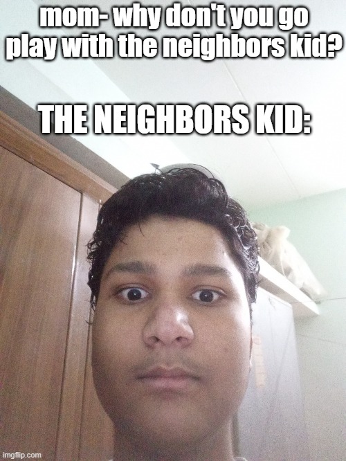 the neighbors kid turn out to be a demon |  mom- why don't you go play with the neighbors kid? THE NEIGHBORS KID: | image tagged in egg stare | made w/ Imgflip meme maker