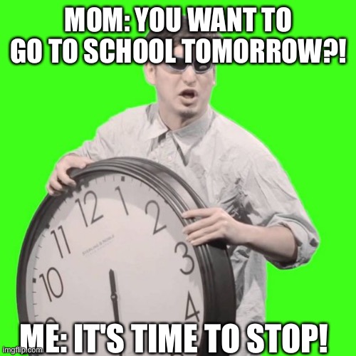 school stinks | MOM: YOU WANT TO GO TO SCHOOL TOMORROW?! ME: IT'S TIME TO STOP! | image tagged in it's time to stop | made w/ Imgflip meme maker