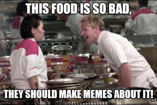 Angry Chef Gordon Ramsay | THIS FOOD IS SO BAD, THEY SHOULD MAKE MEMES ABOUT IT! | image tagged in memes,angry chef gordon ramsay | made w/ Imgflip meme maker