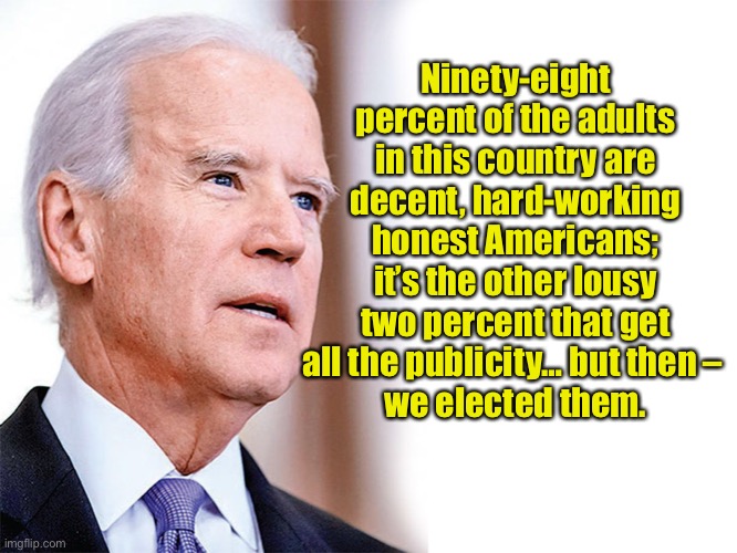 Hard working America’s | Ninety-eight percent of the adults in this country are decent, hard-working honest Americans; it’s the other lousy two percent that get all the publicity… but then – 
we elected them. | image tagged in hard working,decent,people,we elect them,politics | made w/ Imgflip meme maker