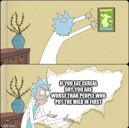 Rick Rips Wallpaper |  IF YOU EAT CEREAL DRY, YOU ARE WORSE THAN PEOPLE WHO PUT THE MILK IN FIRST | image tagged in rick rips wallpaper | made w/ Imgflip meme maker