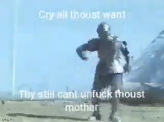 Cry all thoust want | image tagged in cry all thoust want | made w/ Imgflip meme maker