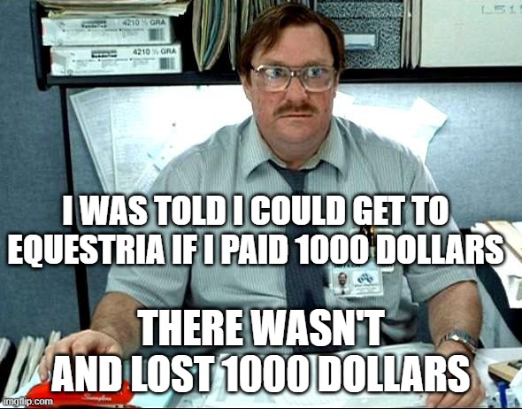 I Was Told There Would Be |  I WAS TOLD I COULD GET TO EQUESTRIA IF I PAID 1000 DOLLARS; THERE WASN'T AND LOST 1000 DOLLARS | image tagged in memes,i was told there would be,mlp,fun,fim | made w/ Imgflip meme maker