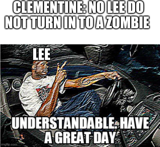 UNDERSTANDABLE, HAVE A GREAT DAY |  CLEMENTINE: NO LEE DO NOT TURN IN TO A ZOMBIE; LEE | image tagged in understandable have a great day | made w/ Imgflip meme maker