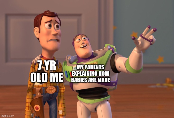 X, X Everywhere | MY PARENTS EXPLAINING HOW BABIES ARE MADE; 7 YR OLD ME | image tagged in memes,x x everywhere | made w/ Imgflip meme maker