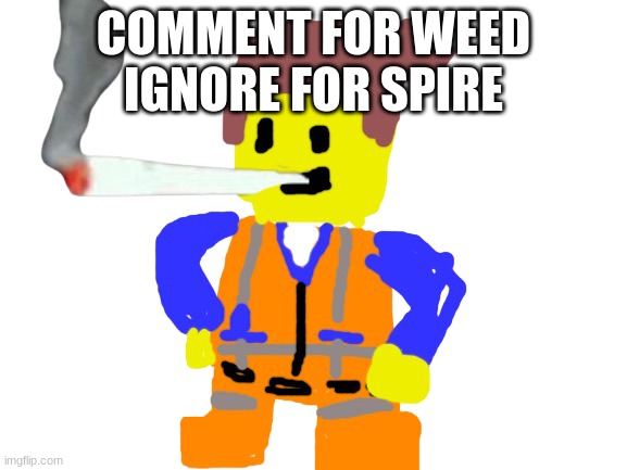 Fat blunt emmet | COMMENT FOR WEED

IGNORE FOR SPIRE | image tagged in fat blunt emmet | made w/ Imgflip meme maker