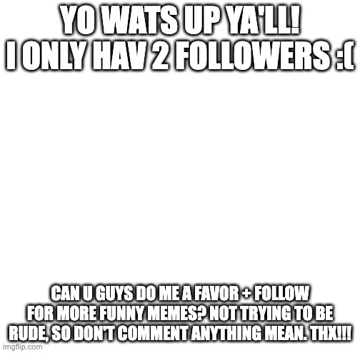 Plz Follow!!! | YO WATS UP YA'LL! I ONLY HAV 2 FOLLOWERS :(; CAN U GUYS DO ME A FAVOR + FOLLOW FOR MORE FUNNY MEMES? NOT TRYING TO BE RUDE, SO DON'T COMMENT ANYTHING MEAN. THX!!! | image tagged in begging | made w/ Imgflip meme maker