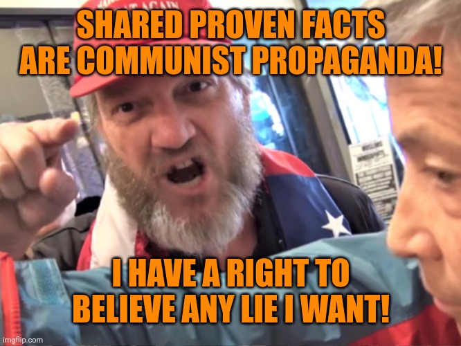 Angry Trump Supporter | SHARED PROVEN FACTS ARE COMMUNIST PROPAGANDA! I HAVE A RIGHT TO BELIEVE ANY LIE I WANT! | image tagged in angry trump supporter | made w/ Imgflip meme maker
