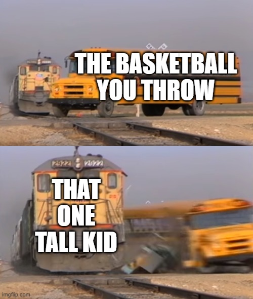 A train hitting a school bus | THE BASKETBALL YOU THROW; THAT ONE TALL KID | image tagged in a train hitting a school bus | made w/ Imgflip meme maker