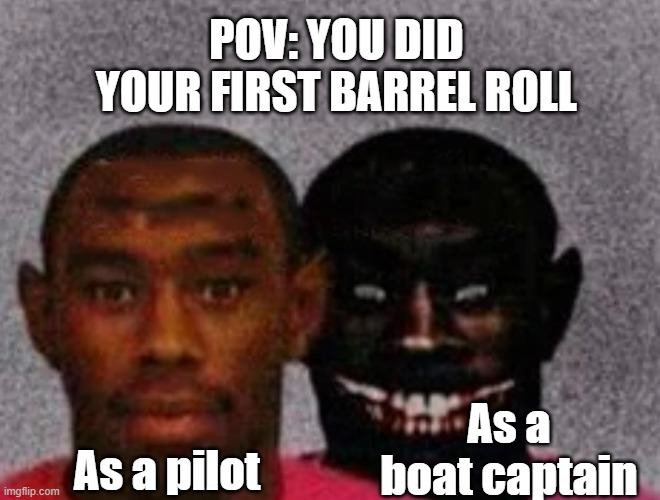 Good Tyler and Bad Tyler | POV: YOU DID YOUR FIRST BARREL ROLL; As a boat captain; As a pilot | image tagged in good tyler and bad tyler | made w/ Imgflip meme maker