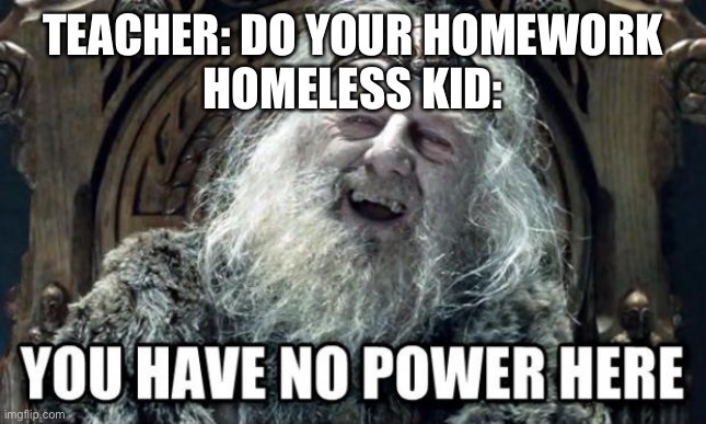 you have no power here |  TEACHER: DO YOUR HOMEWORK
HOMELESS KID: | image tagged in you have no power here | made w/ Imgflip meme maker