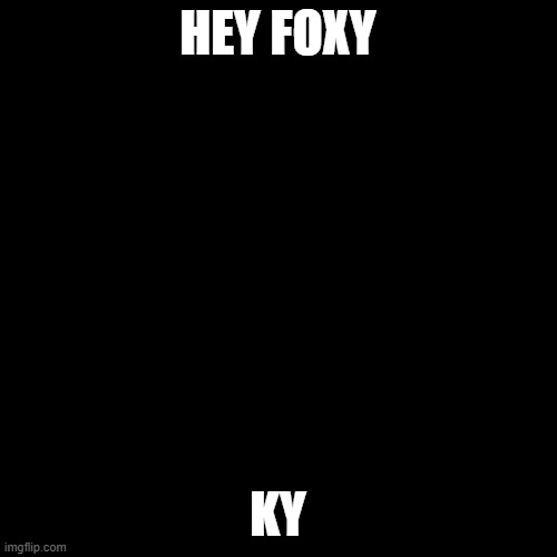 Blank Transparent Square Meme | HEY FOXY; KY | image tagged in memes,blank transparent square | made w/ Imgflip meme maker