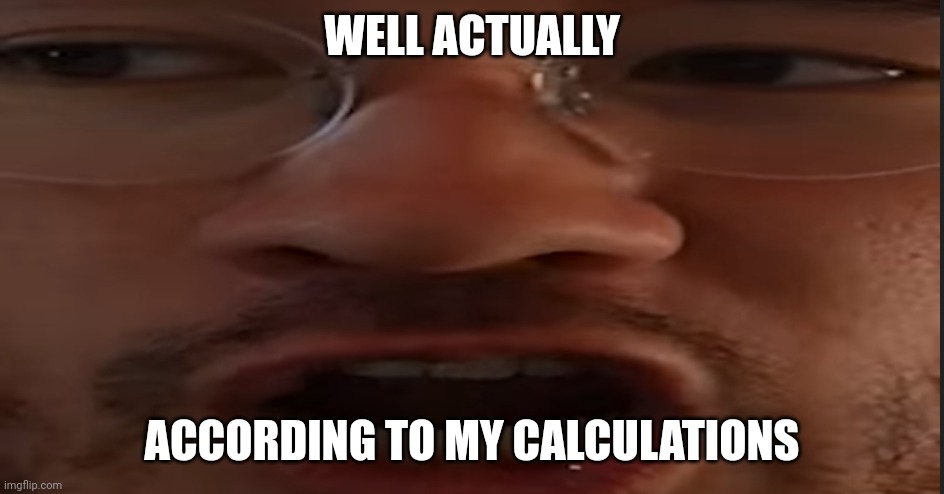 WELL ACTUALLY; ACCORDING TO MY CALCULATIONS | image tagged in markiplier | made w/ Imgflip meme maker