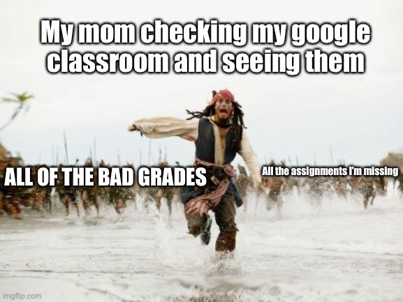 She’s checking your assignments nw | My mom checking my google classroom and seeing them; ALL OF THE BAD GRADES; All the assignments I’m missing | image tagged in memes,jack sparrow being chased | made w/ Imgflip meme maker