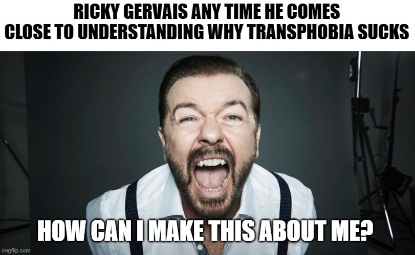 Ricky Gervais Special | RICKY GERVAIS ANY TIME HE COMES CLOSE TO UNDERSTANDING WHY TRANSPHOBIA SUCKS; HOW CAN I MAKE THIS ABOUT ME? | image tagged in ricky gervais,transgender,transphobic | made w/ Imgflip meme maker