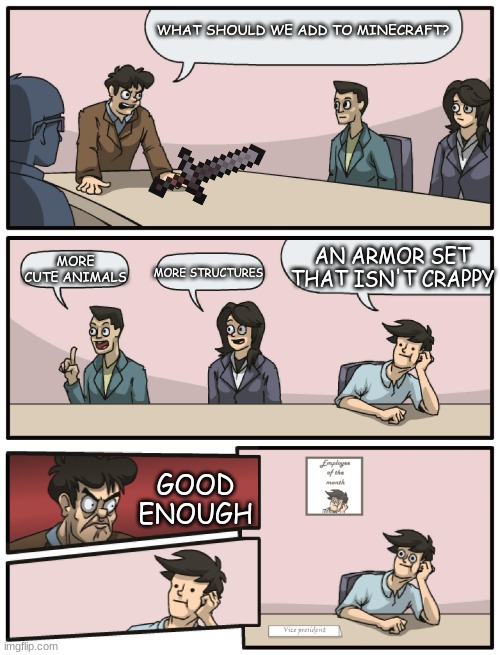 True bro | WHAT SHOULD WE ADD TO MINECRAFT? MORE CUTE ANIMALS; AN ARMOR SET THAT ISN'T CRAPPY; MORE STRUCTURES; GOOD ENOUGH | image tagged in boardroom meeting unexpected ending | made w/ Imgflip meme maker