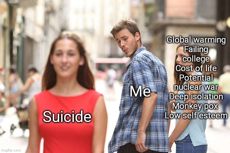 Disloyal Boyfriend |  Global warming
Failing college
Cost of life
Potential nuclear war
Deep isolation
Monkey pox 
Low self esteem; Me; Suicide | image tagged in disloyal boyfriend | made w/ Imgflip meme maker