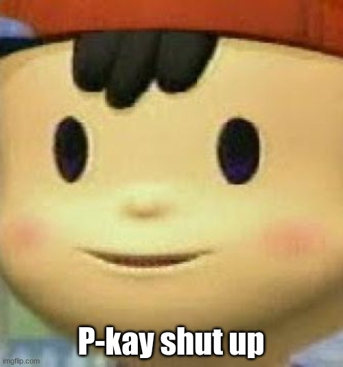 Ness Face | P-kay shut up | image tagged in ness face | made w/ Imgflip meme maker