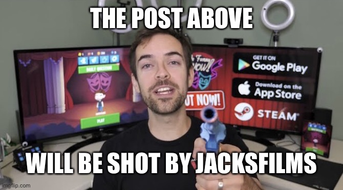 D | THE POST ABOVE; WILL BE SHOT BY JACKSFILMS | image tagged in jacksfilms gun | made w/ Imgflip meme maker