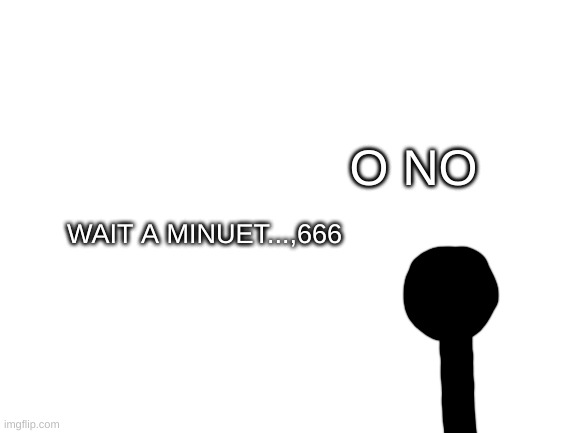 Blank White Template | WAIT A MINUET...,666 O NO | image tagged in blank white template | made w/ Imgflip meme maker