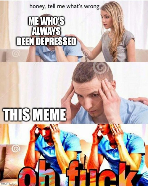 honey, tell me what's wrong | THIS MEME ME WHO'S ALWAYS BEEN DEPRESSED | image tagged in honey tell me what's wrong | made w/ Imgflip meme maker