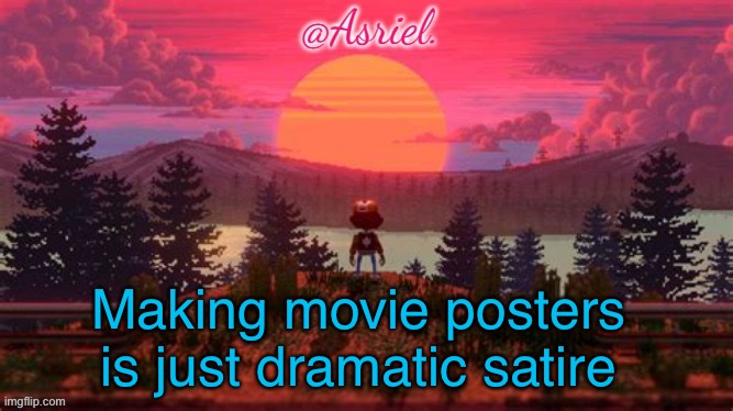 Asriel temp (thanks Bubonic) | Making movie posters is just dramatic satire | image tagged in asriel temp thanks bubonic | made w/ Imgflip meme maker