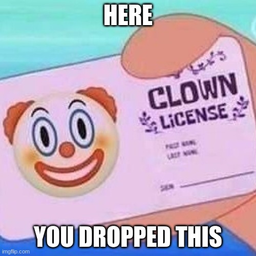 Clown license | HERE; YOU DROPPED THIS | image tagged in clown license | made w/ Imgflip meme maker