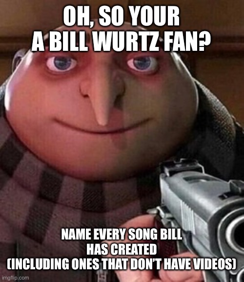 Bill | OH, SO YOUR A BILL WURTZ FAN? NAME EVERY SONG BILL HAS CREATED
(INCLUDING ONES THAT DON’T HAVE VIDEOS) | image tagged in oh ao you re an x name every y,bill wurtz | made w/ Imgflip meme maker