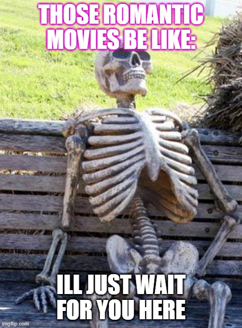 oh so romantic | THOSE ROMANTIC MOVIES BE LIKE:; ILL JUST WAIT FOR YOU HERE | image tagged in memes,waiting skeleton | made w/ Imgflip meme maker