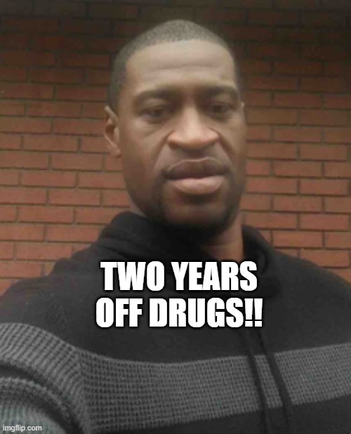 george floyd | TWO YEARS OFF DRUGS!! | image tagged in george floyd | made w/ Imgflip meme maker