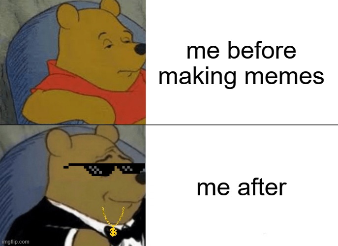 Tuxedo Winnie The Pooh | me before making memes; me after | image tagged in memes,tuxedo winnie the pooh | made w/ Imgflip meme maker