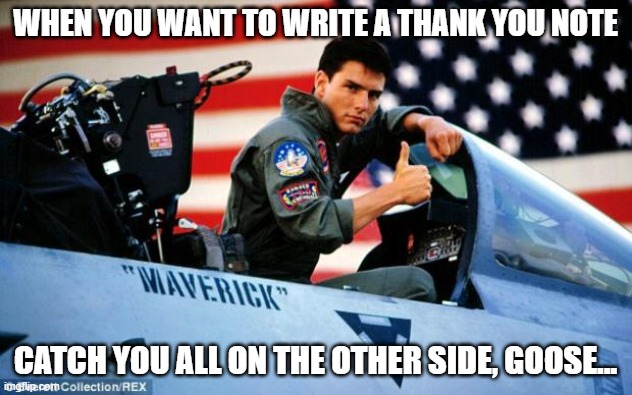 Top gun  |  WHEN YOU WANT TO WRITE A THANK YOU NOTE; CATCH YOU ALL ON THE OTHER SIDE, GOOSE... | image tagged in top gun | made w/ Imgflip meme maker