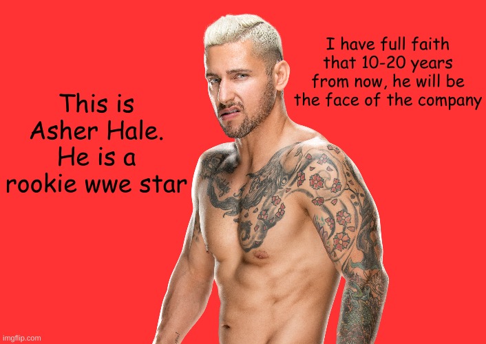 I may predict the future | I have full faith that 10-20 years from now, he will be the face of the company; This is Asher Hale. He is a rookie wwe star | made w/ Imgflip meme maker