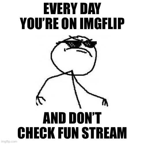 [Submitted to fun stream like a boss] | EVERY DAY YOU’RE ON IMGFLIP; AND DON’T CHECK FUN STREAM | image tagged in i,dont,check,fun,stream,boi | made w/ Imgflip meme maker