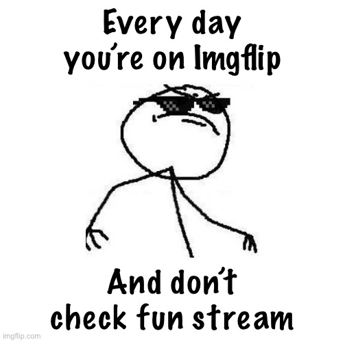 Normie cringe humor 24/7. Real Imgflip thugs walk a different path | Every day you’re on Imgflip; And don’t check fun stream | image tagged in deal with it like a boss | made w/ Imgflip meme maker