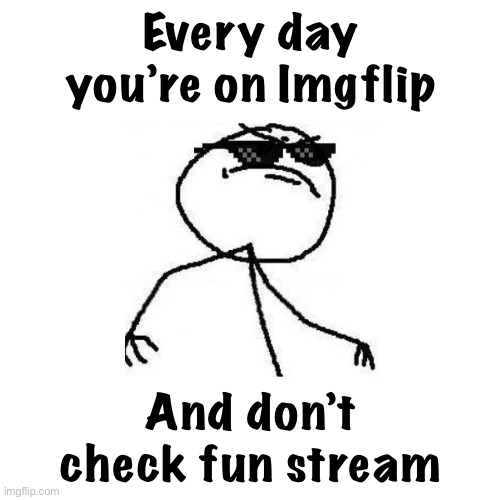 Normie cringe humor 24/7. Real Imgflip thugs walk a different path | Every day you’re on Imgflip; And don’t check fun stream | image tagged in normie,cringe,humor,24/7,fun,stream | made w/ Imgflip meme maker