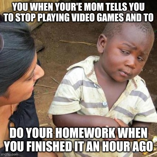 Third World Skeptical Kid | YOU WHEN YOUR'E MOM TELLS YOU TO STOP PLAYING VIDEO GAMES AND TO; DO YOUR HOMEWORK WHEN YOU FINISHED IT AN HOUR AGO | image tagged in memes,third world skeptical kid | made w/ Imgflip meme maker