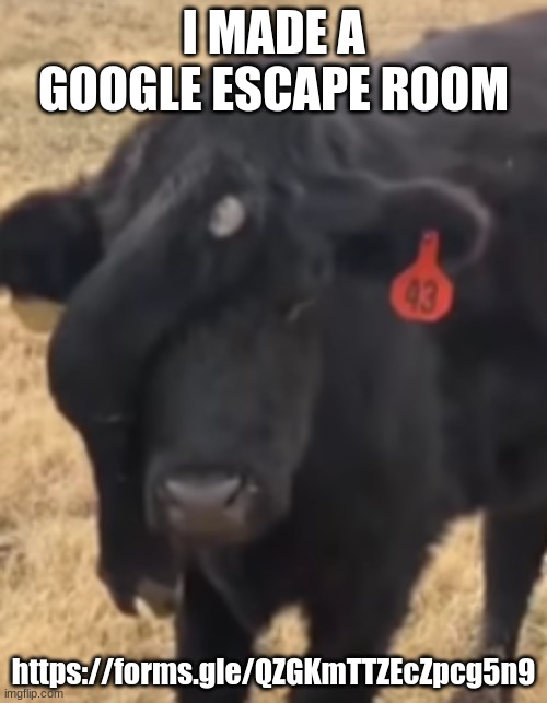 cow with an extra leg on it's forehead | I MADE A GOOGLE ESCAPE ROOM; https://forms.gle/QZGKmTTZEcZpcg5n9 | image tagged in cow with an extra leg on it's forehead | made w/ Imgflip meme maker