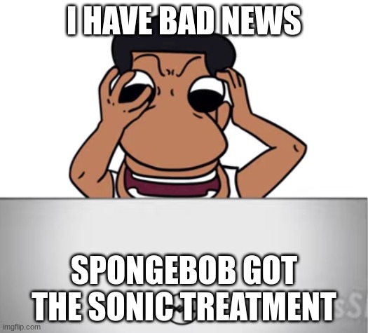 quandale dingle looking at his computer | I HAVE BAD NEWS; SPONGEBOB GOT THE SONIC TREATMENT | image tagged in quandale dingle looking at his computer | made w/ Imgflip meme maker
