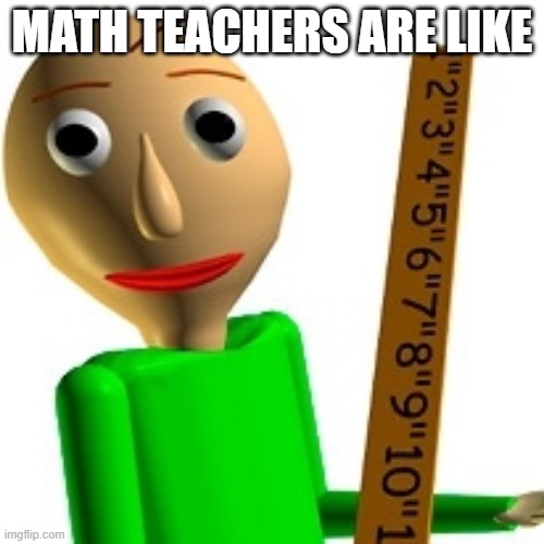 Bald´s | MATH TEACHERS ARE LIKE | image tagged in baldi's basic | made w/ Imgflip meme maker
