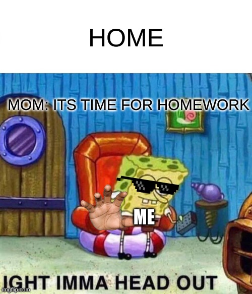 me at home | HOME; MOM: ITS TIME FOR HOMEWORK; ME | image tagged in memes,spongebob ight imma head out | made w/ Imgflip meme maker