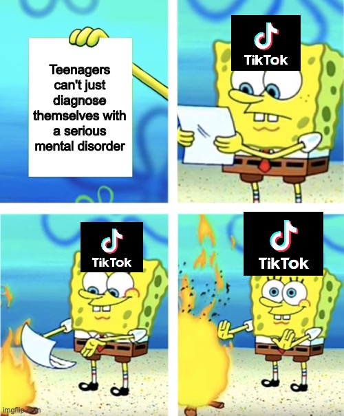 ah | Teenagers can't just diagnose themselves with a serious mental disorder | image tagged in spongebob burning paper | made w/ Imgflip meme maker