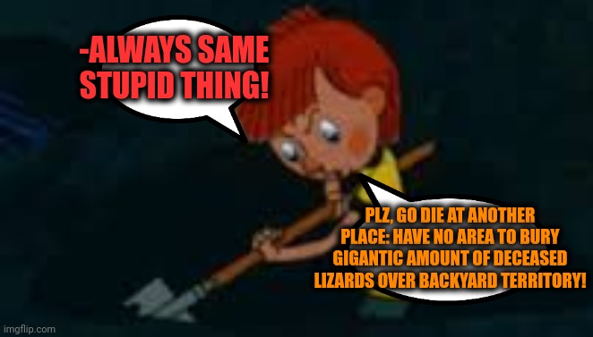 PLZ, GO DIE AT ANOTHER PLACE: HAVE NO AREA TO BURY GIGANTIC AMOUNT OF DECEASED LIZARDS OVER BACKYARD TERRITORY! -ALWAYS SAME STUPID THING! | made w/ Imgflip meme maker